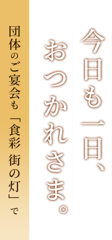  今日も一日、 おつかれさま。団体のご宴会も「食彩 街の灯」で