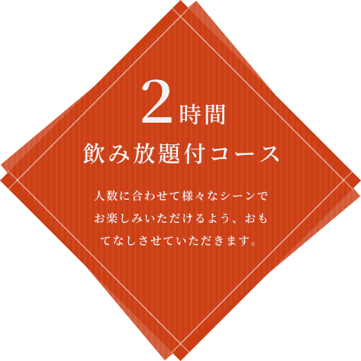 ２時間,飲み放題付コース人数に合わせて様々なシーンでお楽しみいただけるよう、おもてなしさせていただきます。